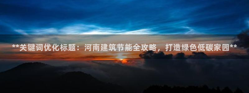 e尊国际app：**关键词优化标题：河南建筑节能全攻略，打造绿色低碳家园**