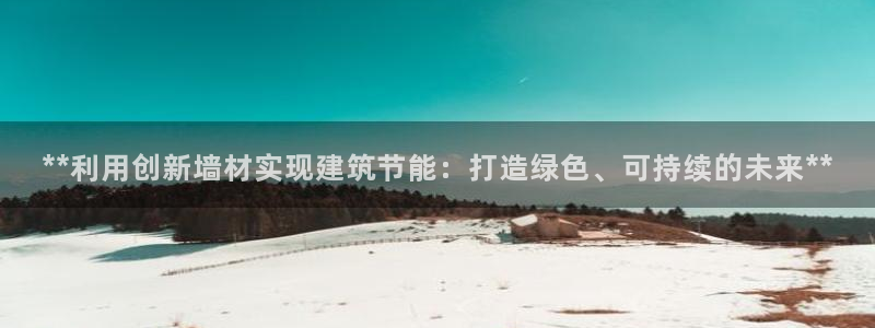 e尊国际官网·网址：**利用创新墙材实现建筑节能：打造绿色、可持续的未来**