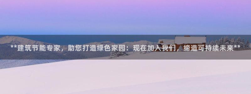 e尊平台：**建筑节能专家，助您打造绿色家园：现在加入我们，缔造可持续未来**