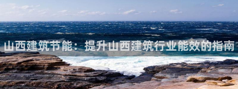 e尊国际可靠吗：山西建筑节能：提升山西建筑行业能效的指南