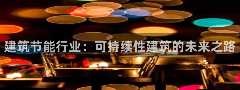 e尊国际官网app：建筑节能行业：可持续性建筑的未来之路