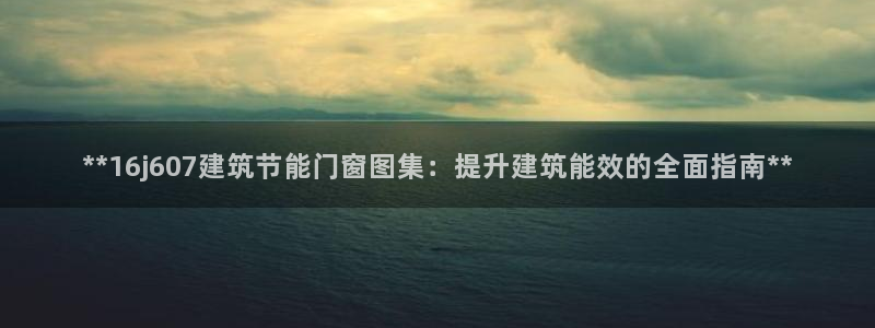 e尊国际客户端下载：**16j607建筑节能门窗图集：提升建筑能效的全面指南**