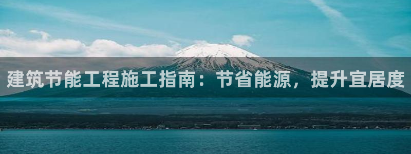 e尊国际官网app：建筑节能工程施工指南：节省能源，提升宜居度