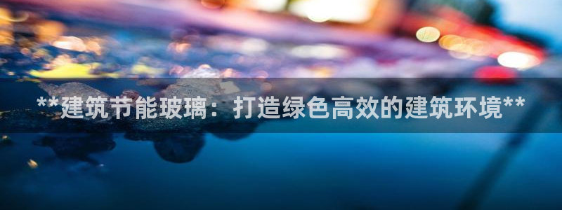 尊亿游戏国际官网：**建筑节能玻璃：打造绿色高效的建筑环境**