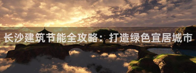e尊体育：长沙建筑节能全攻略：打造绿色宜居城市