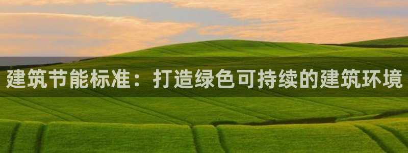 e尊国际官网·网址：建筑节能标准：打造绿色可持续的建筑环境