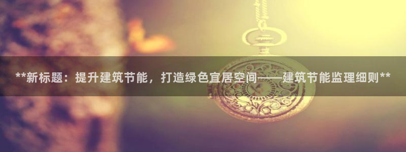 e尊国际-e尊国际官网：**新标题：提升建筑节能，打造绿色宜居空间——建筑节能监理细则**