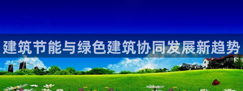 e尊国际平台：建筑节能与绿色建筑协同发展新趋势
