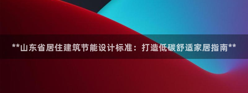 e尊国际官网app：**山东省居住建筑节能设计标准：打造低碳舒适家居指南**