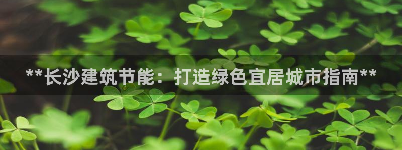e尊国际-e尊国际官网：**长沙建筑节能：打造绿色宜居城市指南**