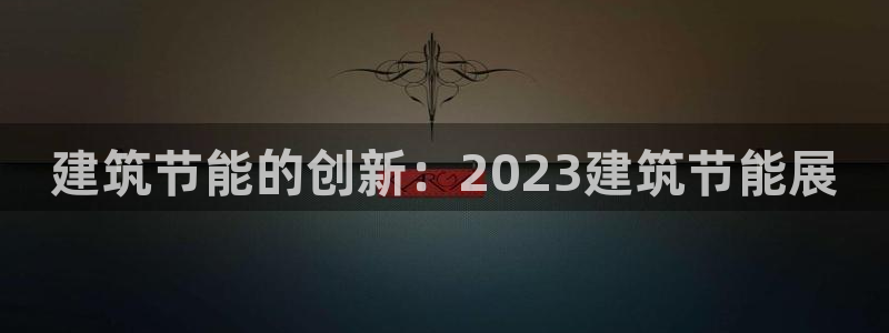e尊国际客户端：建筑节能的创新：2023建筑节能展