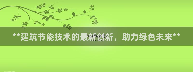 e尊国际可靠吗：**建筑节能技术的最新创新，助力绿色未来**
