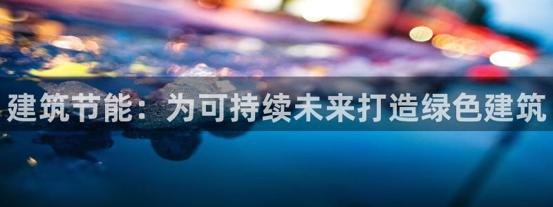 e尊国际平台：建筑节能：为可持续未来打造绿色建筑