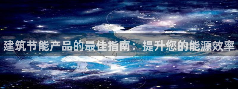 e尊国际7779：建筑节能产品的最佳指南：提升您的能源效率