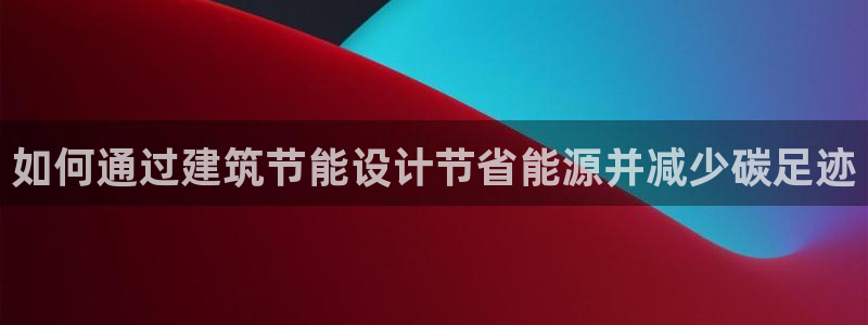 e尊国际官方网站：如何通过建筑节能设计节省能源并减少碳足迹