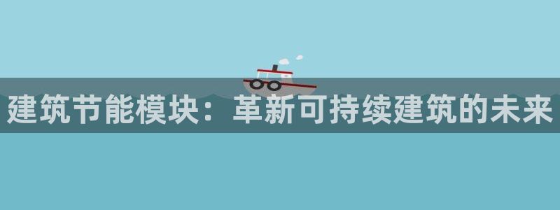 e尊国际是个黑网：建筑节能模块：革新可持续建筑的未来