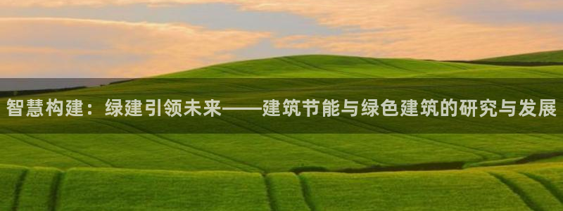 e尊国际7779：智慧构建：绿建引领未来——建筑节能与绿色建筑的研究与发展