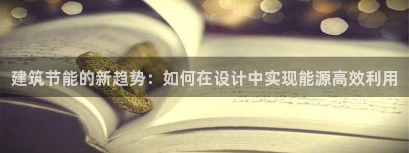e尊国际官方网站：建筑节能的新趋势：如何在设计中实现能源高效利用