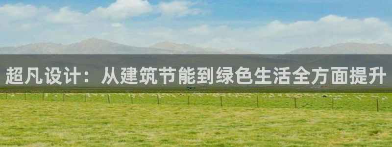 e尊国际平台：超凡设计：从建筑节能到绿色生活全方面提升