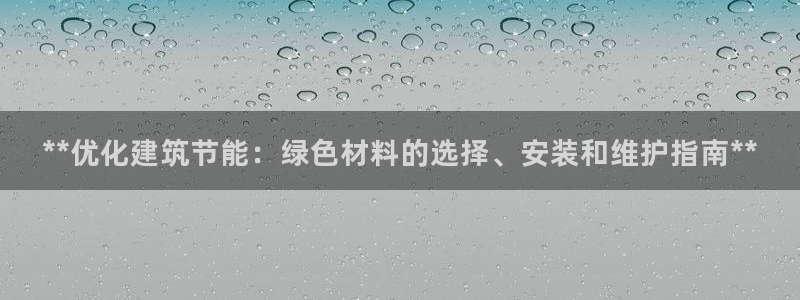 e尊国际app：**优化建筑节能：绿色材料的选择、安装和维护指南**