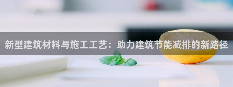 谁知道e尊国际的网址：新型建筑材料与施工工艺：助力建筑节能减排的新路径