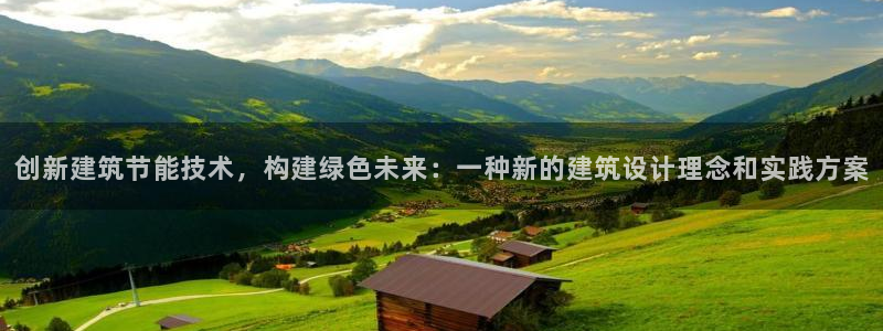 e尊国际娱乐官网下载：创新建筑节能技术，构建绿色未来：一种新的建筑设计理念和实践方案