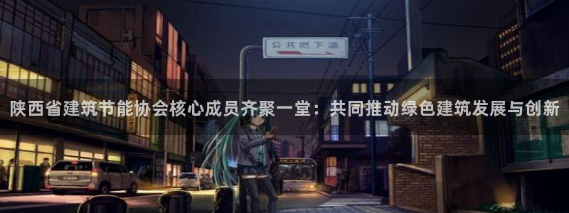 e尊国际官网app：陕西省建筑节能协会核心成员齐聚一堂：共同推动绿色建筑发展与创新