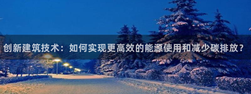 e尊国际地址：创新建筑技术：如何实现更高效的能源使用和减少碳排放？