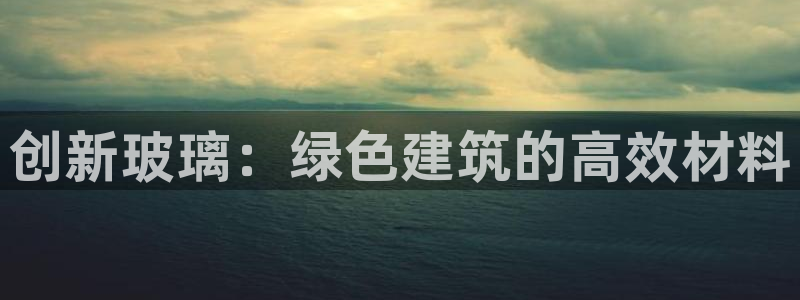 e尊平台：创新玻璃：绿色建筑的高效材料