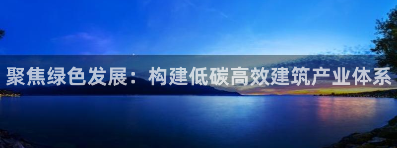 e尊国际客户端：聚焦绿色发展：构建低碳高效建筑产业体系