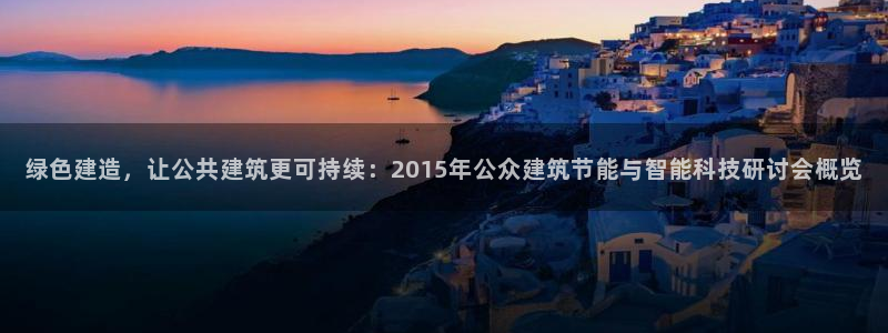 e尊国际客户端下载：绿色建造，让公共建筑更可持续：2015年公众建筑节能与智能科技研讨会概览