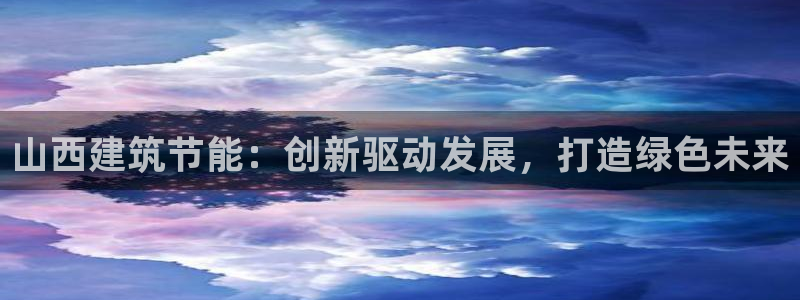 e尊国际-可可计划：山西建筑节能：创新驱动发展，打造绿色未来