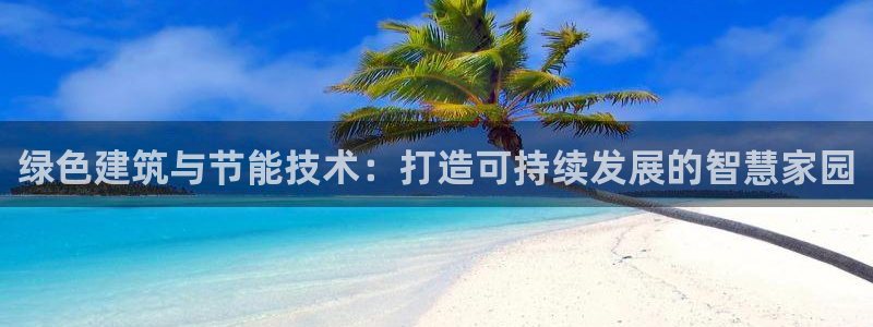 尊亿娱乐国际官网：绿色建筑与节能技术：打造可持续发展的智慧家园