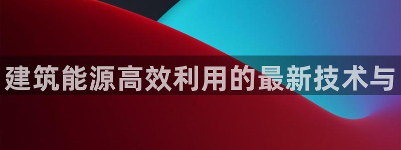 e尊国际可靠吗：建筑能源高效利用的最新技术与