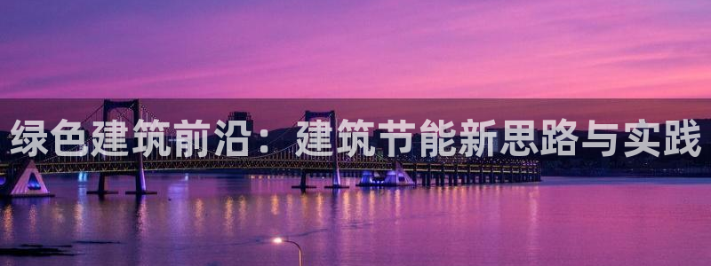 e尊电竞：绿色建筑前沿：建筑节能新思路与实践