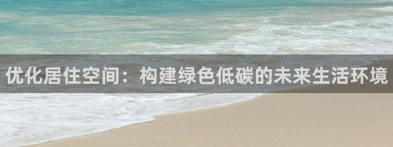 e尊国际7779：优化居住空间：构建绿色低碳的未来生活环境