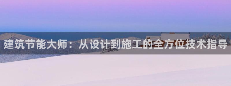 e尊国际平台：建筑节能大师：从设计到施工的全方位技术指导