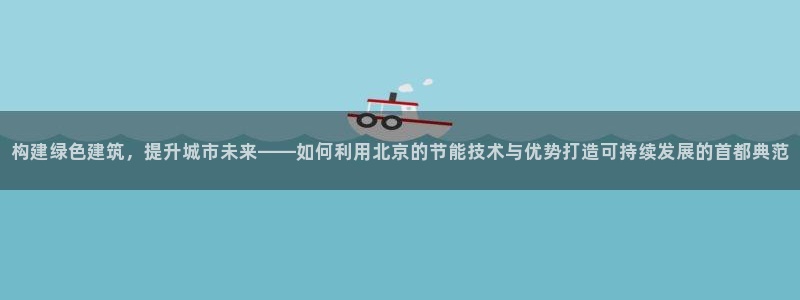 e尊国际客户端：构建绿色建筑，提升城市未来——如何利用北京的节能技术与优势打造可持续发展的首都典范