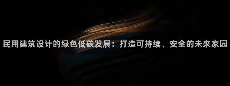 e尊国际平台：民用建筑设计的绿色低碳发展：打造可持续、安全的未来家园