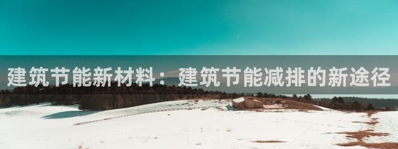 e尊国际可靠吗：建筑节能新材料：建筑节能减排的新途径