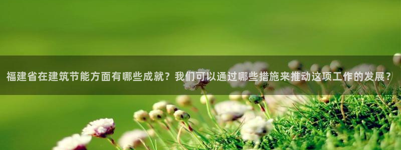 e尊国际可靠吗：福建省在建筑节能方面有哪些成就？我们可以通过哪些措施来推动这项工作的发展？