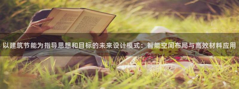 e尊国际客户端下载：以建筑节能为指导思想和目标的未来设计模式：智能空间布局与高效材料应用