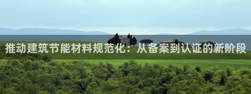 e尊国际是个黑网：推动建筑节能材料规范化：从备案到认证的新阶段