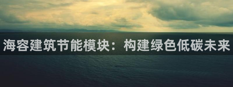 e尊电竞：海容建筑节能模块：构建绿色低碳未来