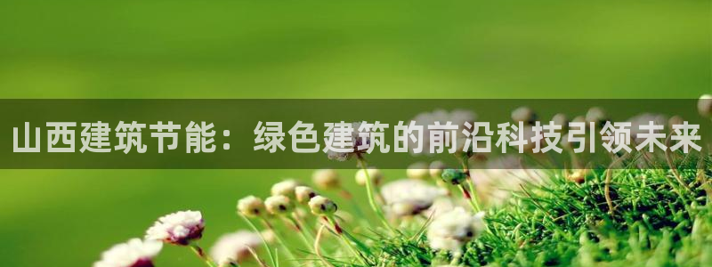 e尊国际网址：山西建筑节能：绿色建筑的前沿科技引领未来