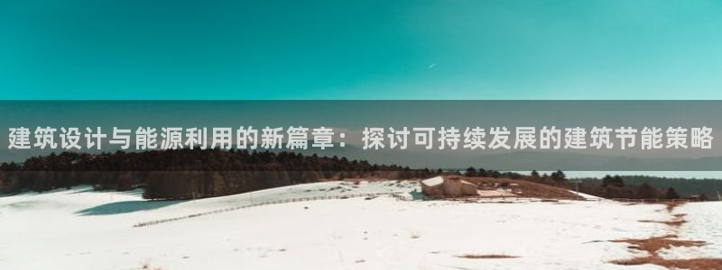 e尊国际客户端：建筑设计与能源利用的新篇章：探讨可持续发展的建筑节能策略
