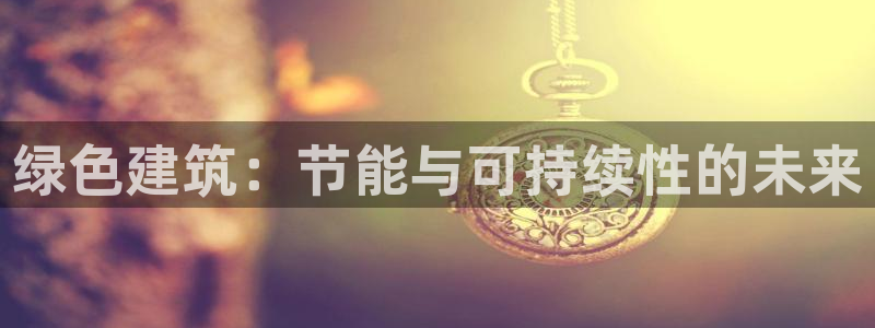e尊国际官网：绿色建筑：节能与可持续性的未来