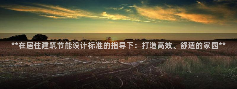 e尊国际娱乐官网下载：**在居住建筑节能设计标准的指导下：打造高效、舒适的家园**