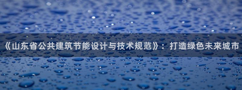 e尊官网：《山东省公共建筑节能设计与技术规范》：打造绿色未来城市