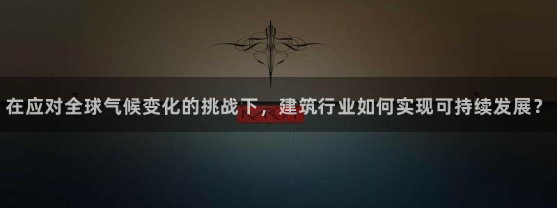 e尊国际客服：在应对全球气候变化的挑战下，建筑行业如何实现可持续发展？